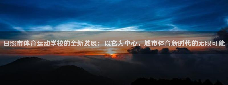 J9官网下载招商电话号码:日照市体育运动学校的全新发展:以它