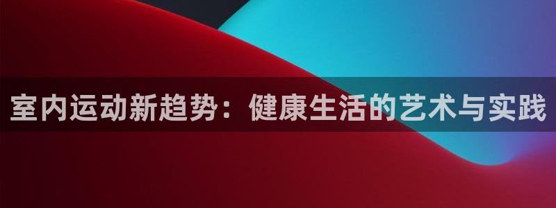 J9官网下载招商电话号码是多少:室内运动新趋势:健康生活的艺