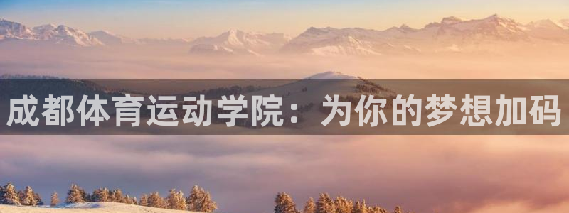 海南J9官网下载发展怎么样:成都体育运动学院:为你的梦想加码